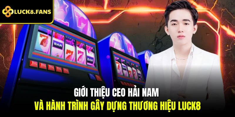 Giới thiệu CEO Hải Nam và hành trình gây dựng thương hiệu Luck8